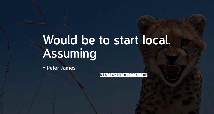 Peter James Quotes: Would be to start local. Assuming