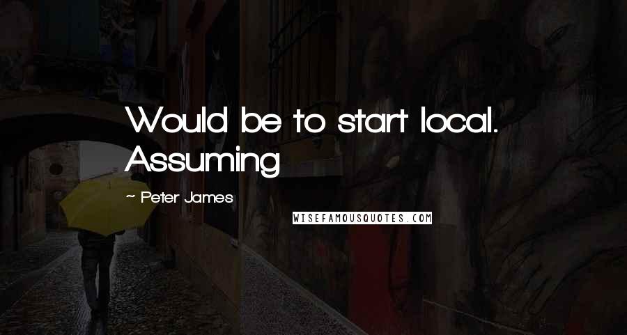 Peter James Quotes: Would be to start local. Assuming