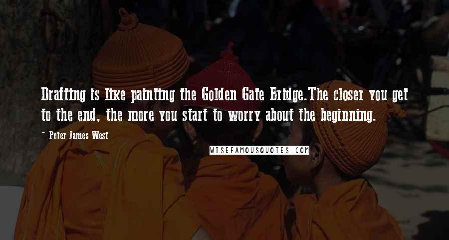 Peter James West Quotes: Drafting is like painting the Golden Gate Bridge.The closer you get to the end, the more you start to worry about the beginning.