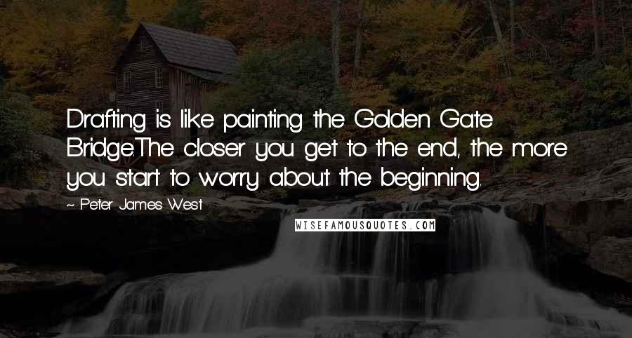 Peter James West Quotes: Drafting is like painting the Golden Gate Bridge.The closer you get to the end, the more you start to worry about the beginning.