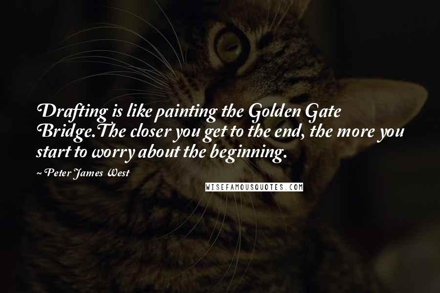 Peter James West Quotes: Drafting is like painting the Golden Gate Bridge.The closer you get to the end, the more you start to worry about the beginning.
