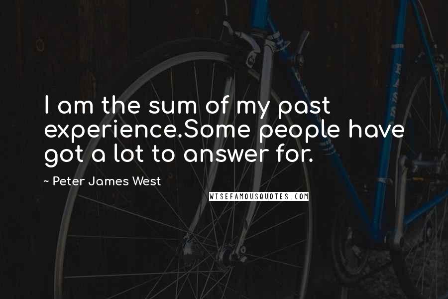 Peter James West Quotes: I am the sum of my past experience.Some people have got a lot to answer for.