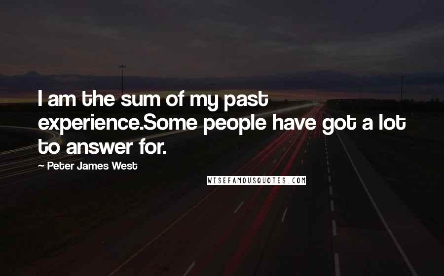 Peter James West Quotes: I am the sum of my past experience.Some people have got a lot to answer for.