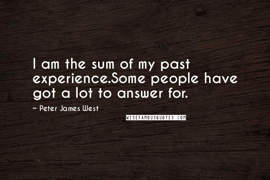 Peter James West Quotes: I am the sum of my past experience.Some people have got a lot to answer for.