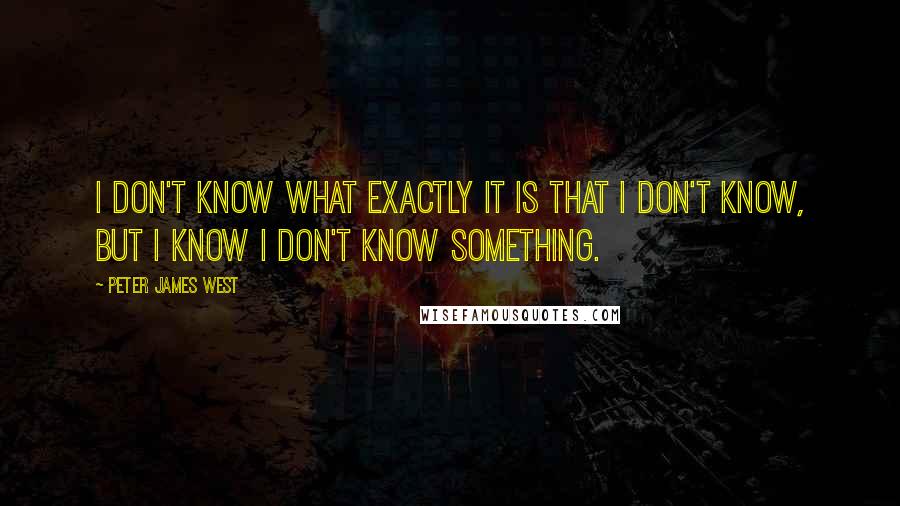 Peter James West Quotes: I don't know what exactly it is that I don't know, but I know I don't know something.