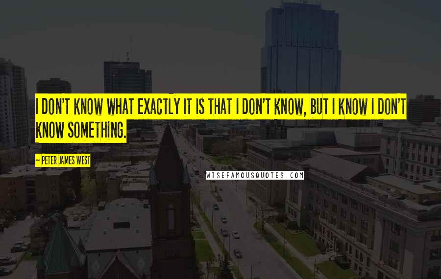 Peter James West Quotes: I don't know what exactly it is that I don't know, but I know I don't know something.