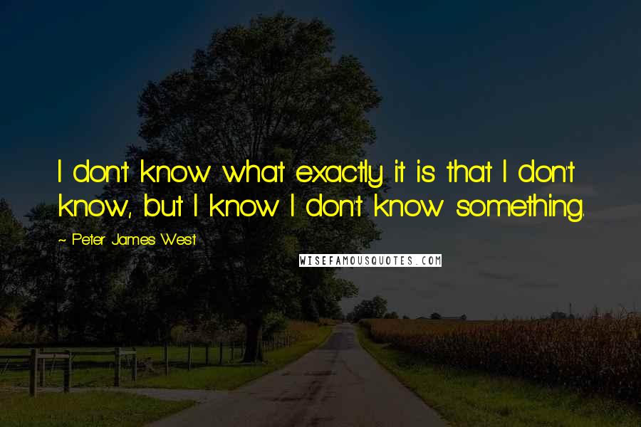 Peter James West Quotes: I don't know what exactly it is that I don't know, but I know I don't know something.