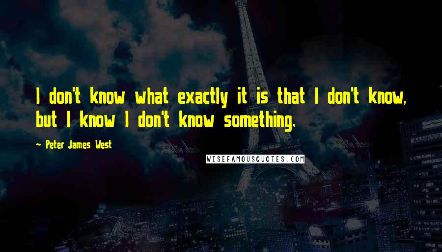 Peter James West Quotes: I don't know what exactly it is that I don't know, but I know I don't know something.