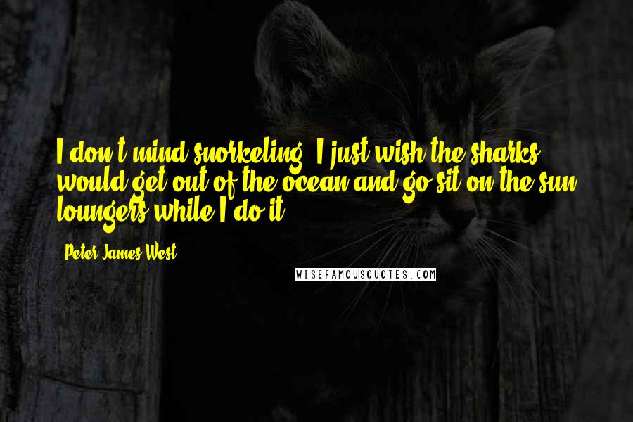 Peter James West Quotes: I don't mind snorkeling. I just wish the sharks would get out of the ocean and go sit on the sun loungers while I do it.