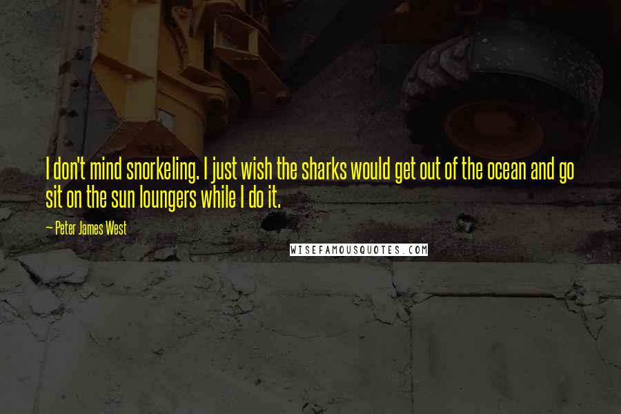 Peter James West Quotes: I don't mind snorkeling. I just wish the sharks would get out of the ocean and go sit on the sun loungers while I do it.