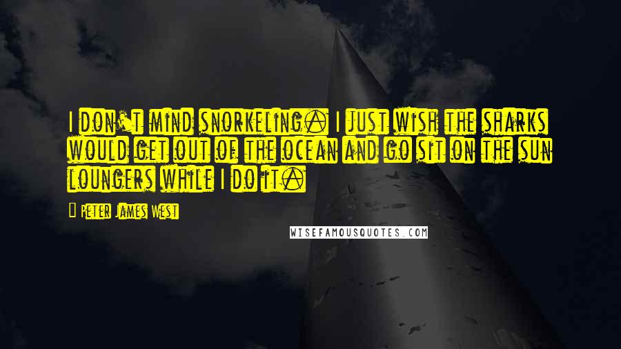 Peter James West Quotes: I don't mind snorkeling. I just wish the sharks would get out of the ocean and go sit on the sun loungers while I do it.