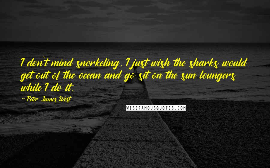 Peter James West Quotes: I don't mind snorkeling. I just wish the sharks would get out of the ocean and go sit on the sun loungers while I do it.