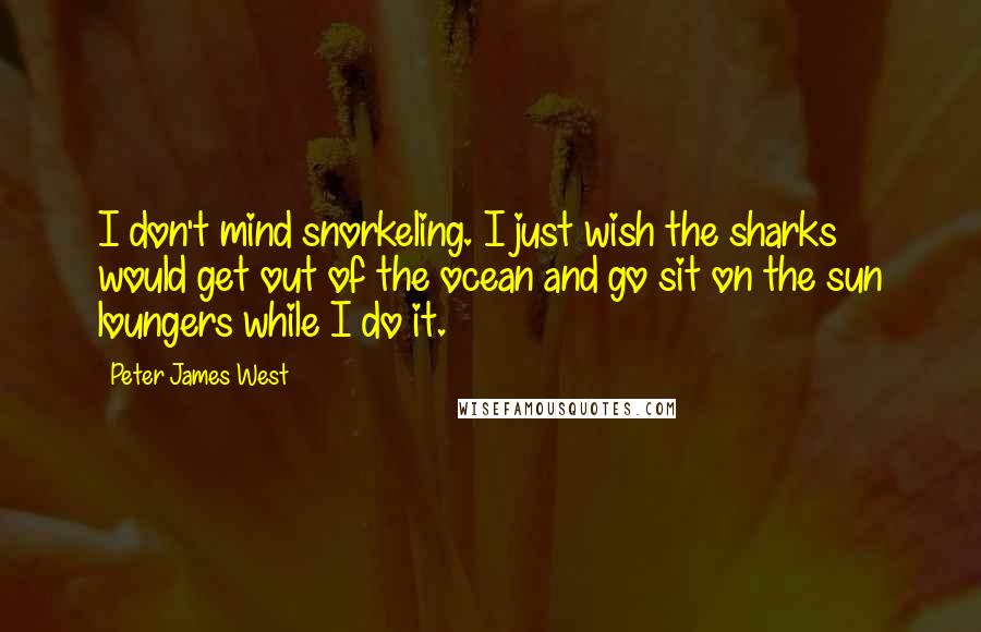 Peter James West Quotes: I don't mind snorkeling. I just wish the sharks would get out of the ocean and go sit on the sun loungers while I do it.