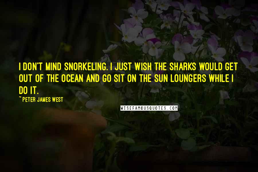 Peter James West Quotes: I don't mind snorkeling. I just wish the sharks would get out of the ocean and go sit on the sun loungers while I do it.