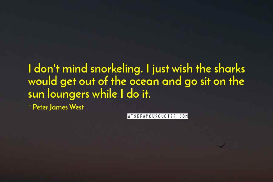 Peter James West Quotes: I don't mind snorkeling. I just wish the sharks would get out of the ocean and go sit on the sun loungers while I do it.