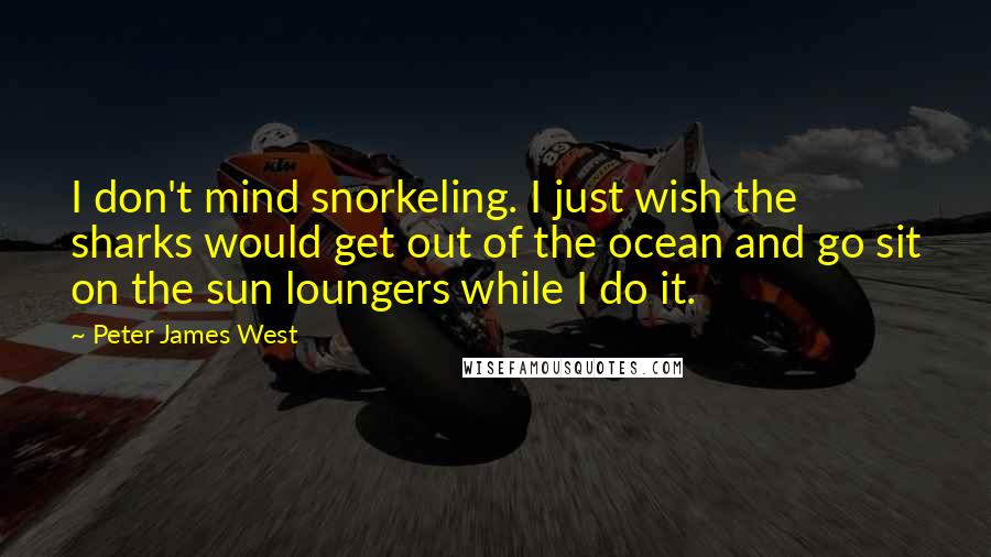 Peter James West Quotes: I don't mind snorkeling. I just wish the sharks would get out of the ocean and go sit on the sun loungers while I do it.