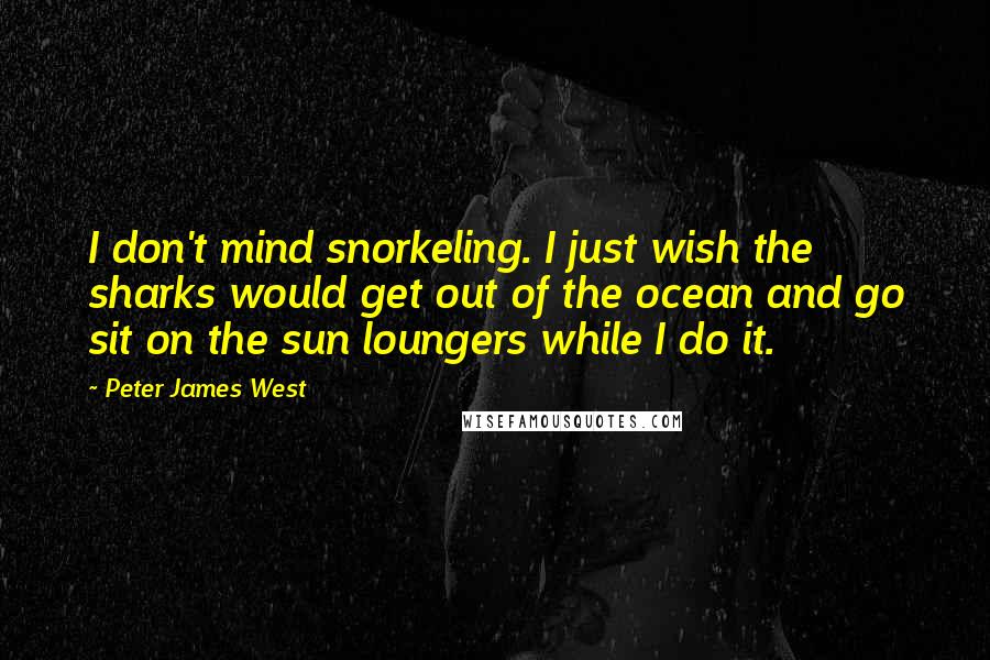 Peter James West Quotes: I don't mind snorkeling. I just wish the sharks would get out of the ocean and go sit on the sun loungers while I do it.