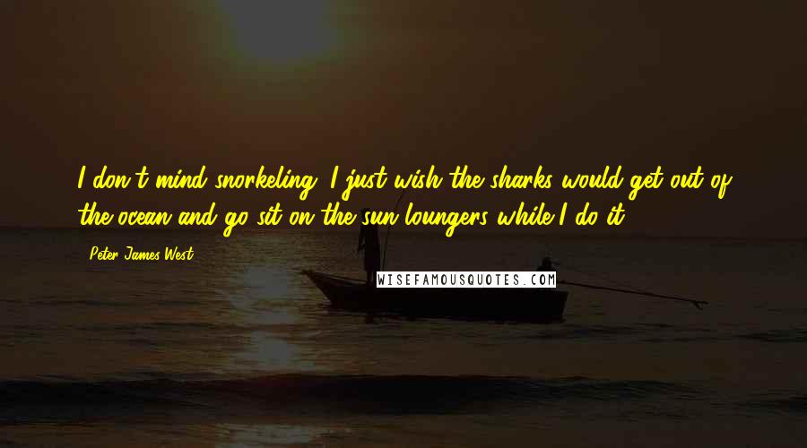 Peter James West Quotes: I don't mind snorkeling. I just wish the sharks would get out of the ocean and go sit on the sun loungers while I do it.