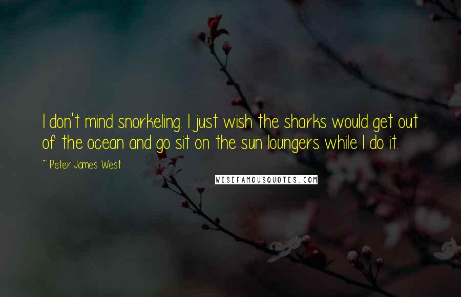 Peter James West Quotes: I don't mind snorkeling. I just wish the sharks would get out of the ocean and go sit on the sun loungers while I do it.