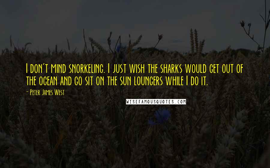 Peter James West Quotes: I don't mind snorkeling. I just wish the sharks would get out of the ocean and go sit on the sun loungers while I do it.