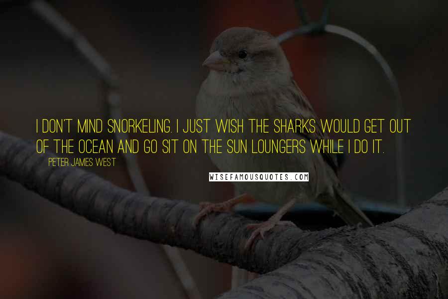 Peter James West Quotes: I don't mind snorkeling. I just wish the sharks would get out of the ocean and go sit on the sun loungers while I do it.