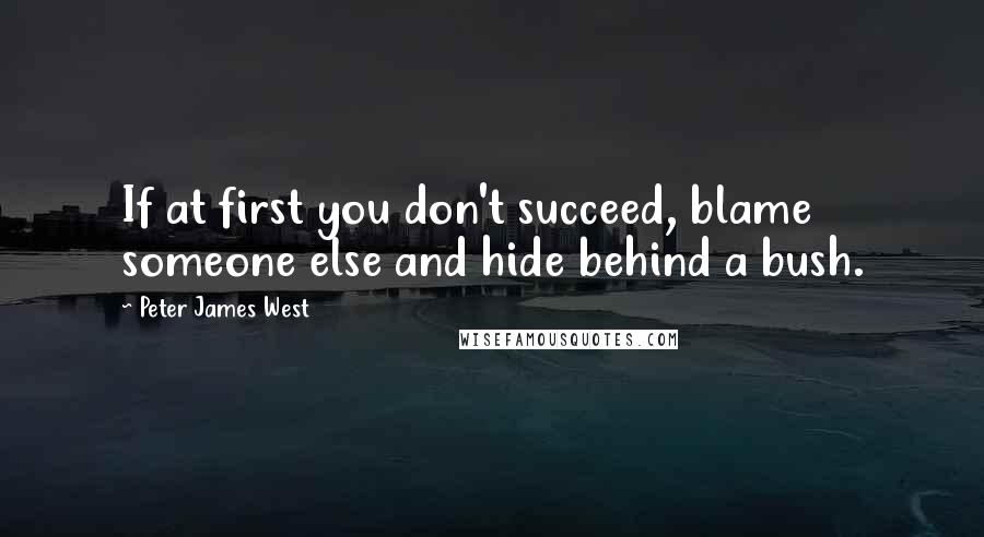 Peter James West Quotes: If at first you don't succeed, blame someone else and hide behind a bush.