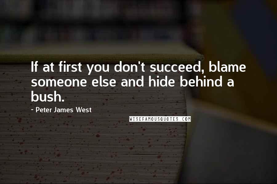 Peter James West Quotes: If at first you don't succeed, blame someone else and hide behind a bush.