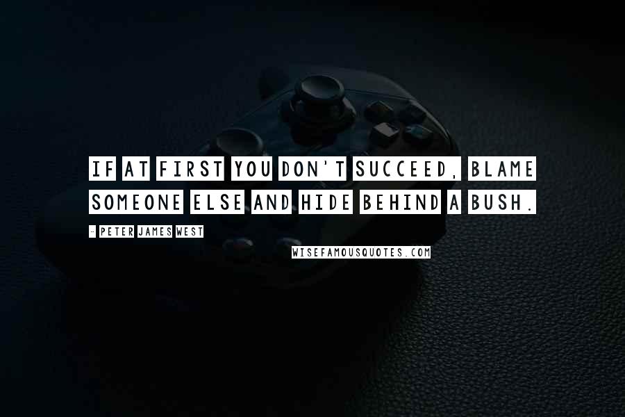 Peter James West Quotes: If at first you don't succeed, blame someone else and hide behind a bush.