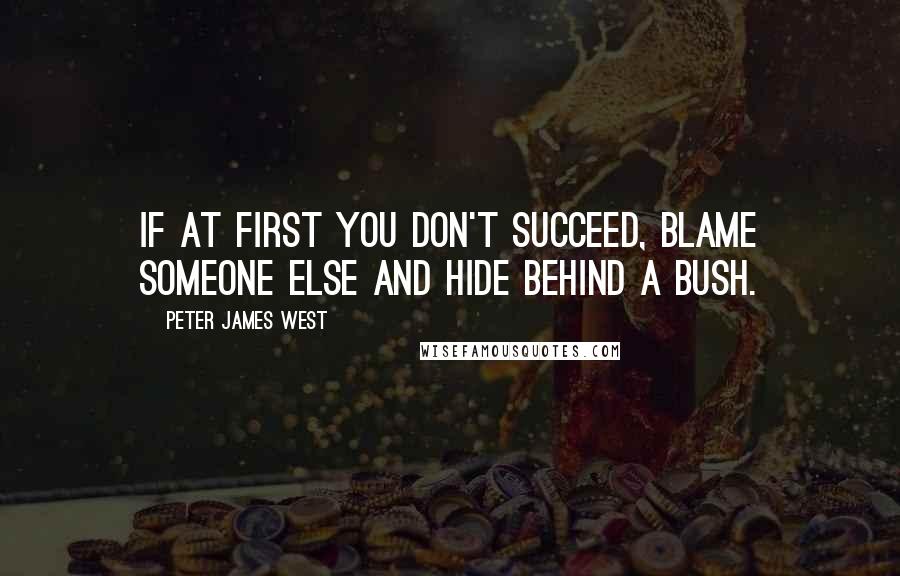 Peter James West Quotes: If at first you don't succeed, blame someone else and hide behind a bush.