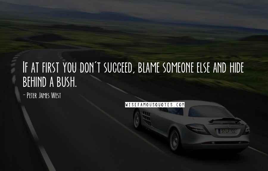 Peter James West Quotes: If at first you don't succeed, blame someone else and hide behind a bush.