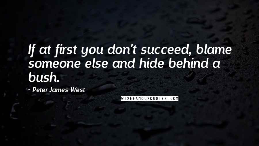 Peter James West Quotes: If at first you don't succeed, blame someone else and hide behind a bush.