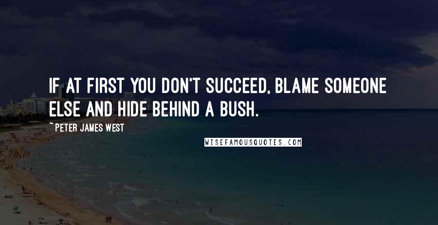 Peter James West Quotes: If at first you don't succeed, blame someone else and hide behind a bush.