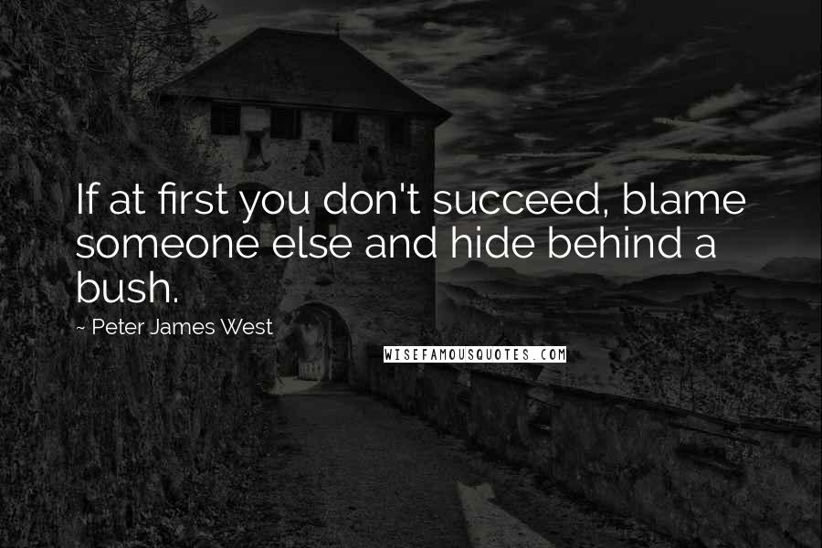 Peter James West Quotes: If at first you don't succeed, blame someone else and hide behind a bush.