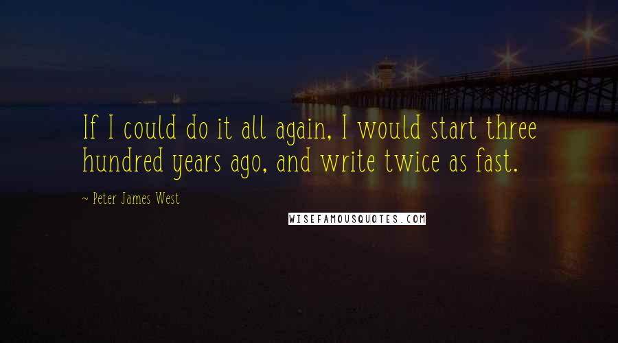 Peter James West Quotes: If I could do it all again, I would start three hundred years ago, and write twice as fast.