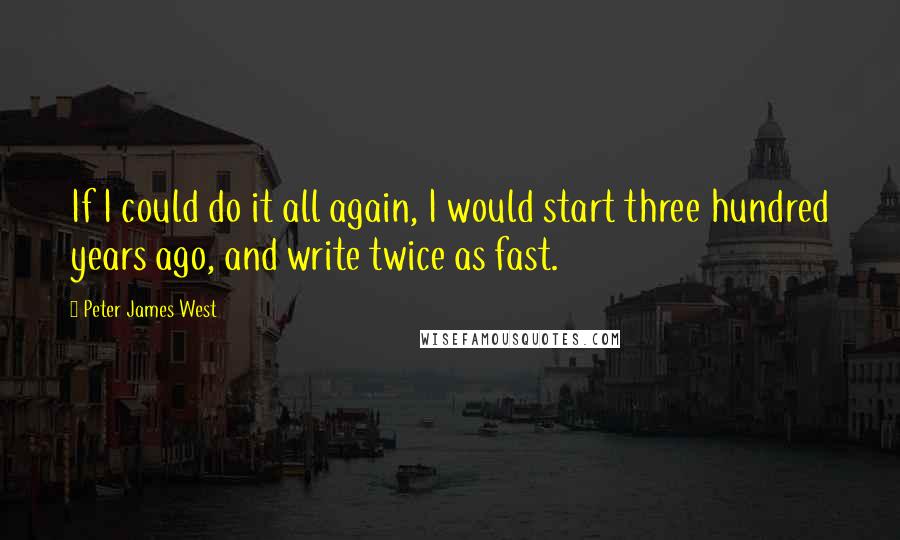 Peter James West Quotes: If I could do it all again, I would start three hundred years ago, and write twice as fast.