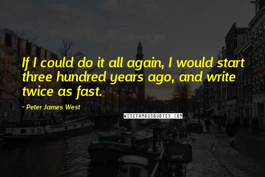 Peter James West Quotes: If I could do it all again, I would start three hundred years ago, and write twice as fast.