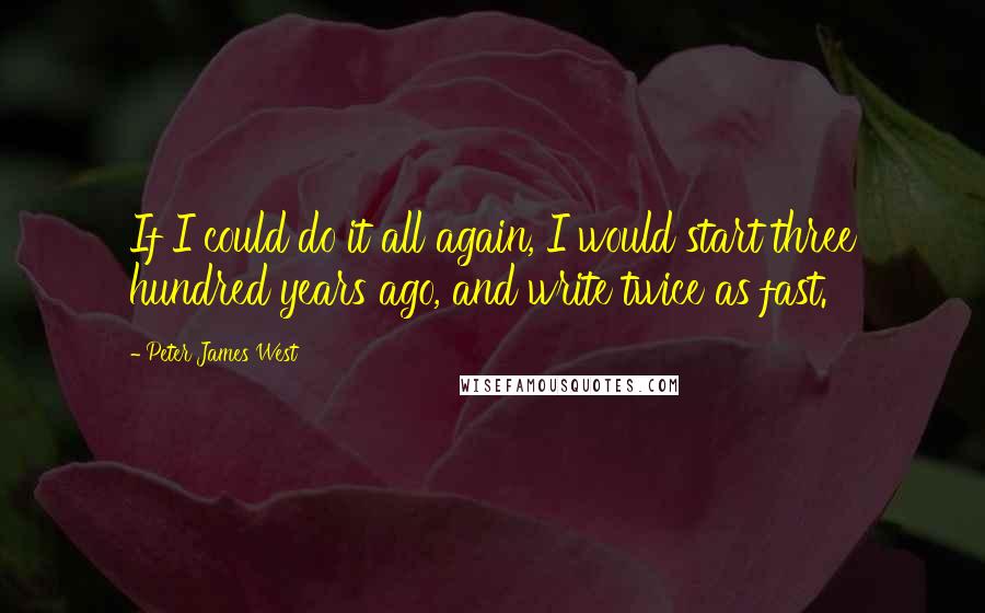 Peter James West Quotes: If I could do it all again, I would start three hundred years ago, and write twice as fast.