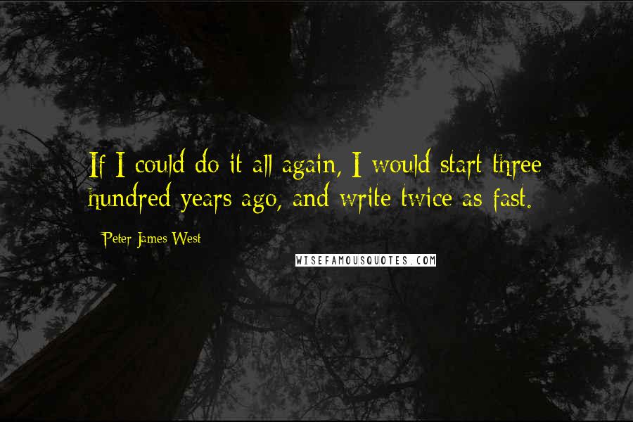 Peter James West Quotes: If I could do it all again, I would start three hundred years ago, and write twice as fast.