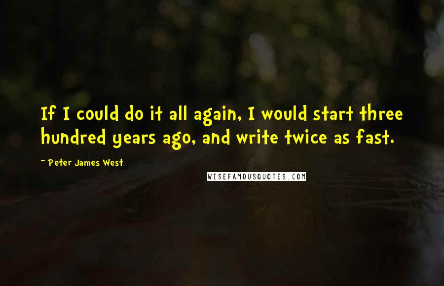Peter James West Quotes: If I could do it all again, I would start three hundred years ago, and write twice as fast.