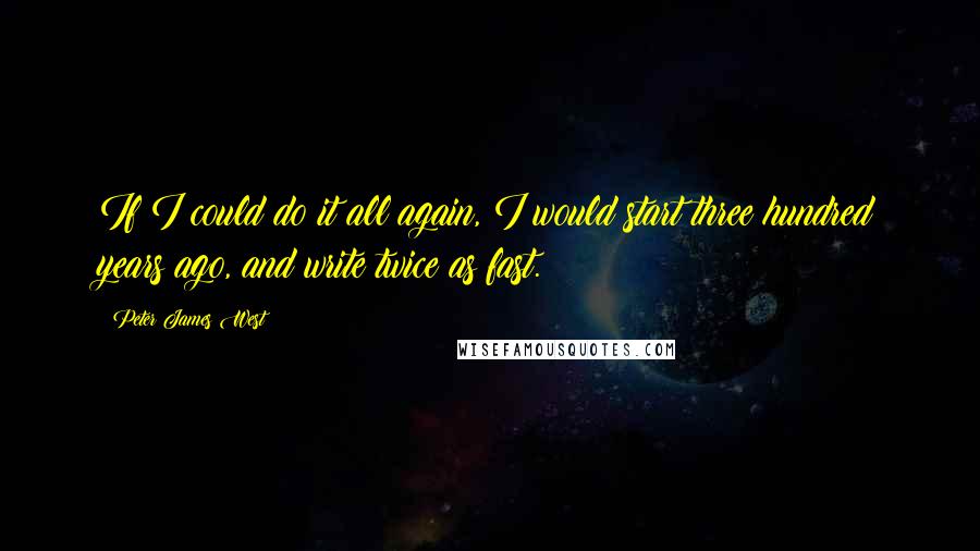 Peter James West Quotes: If I could do it all again, I would start three hundred years ago, and write twice as fast.