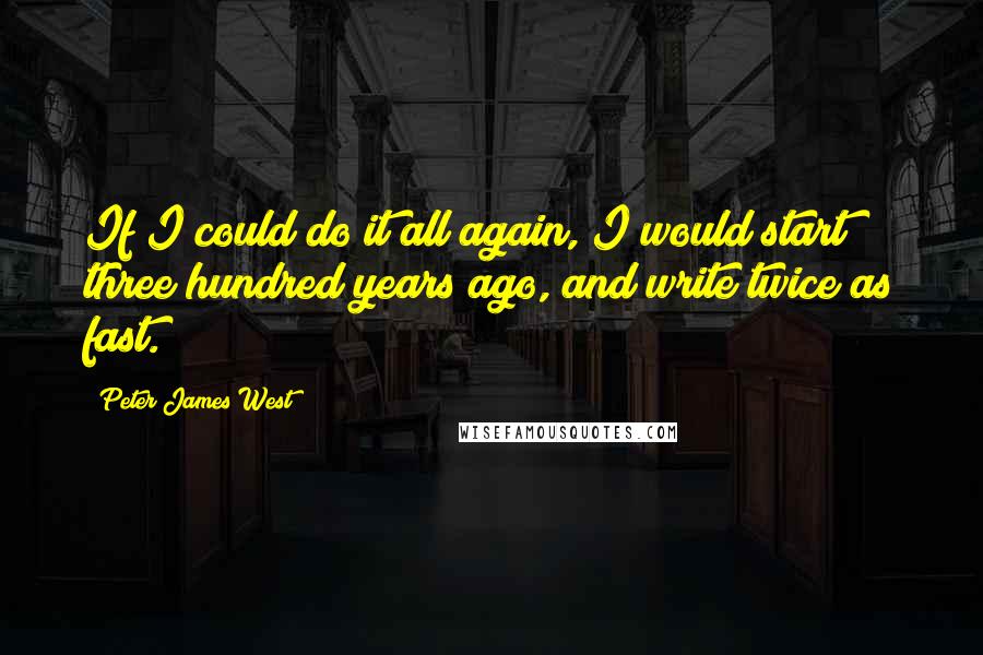 Peter James West Quotes: If I could do it all again, I would start three hundred years ago, and write twice as fast.