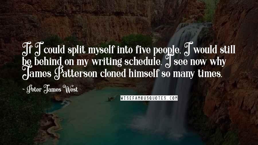 Peter James West Quotes: If I could split myself into five people, I would still be behind on my writing schedule. I see now why James Patterson cloned himself so many times.