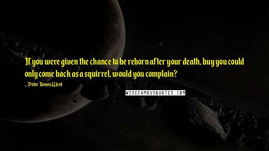 Peter James West Quotes: If you were given the chance to be reborn after your death, buy you could only come back as a squirrel, would you complain?