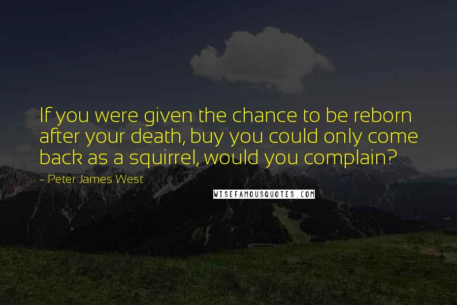 Peter James West Quotes: If you were given the chance to be reborn after your death, buy you could only come back as a squirrel, would you complain?