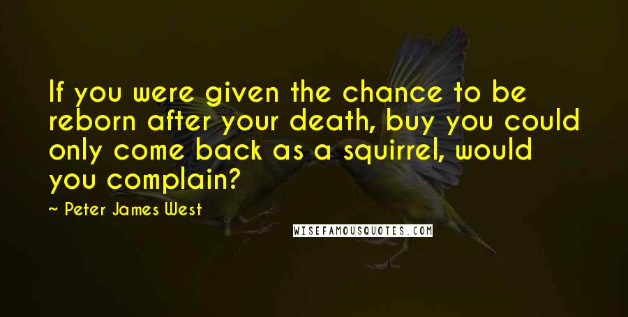 Peter James West Quotes: If you were given the chance to be reborn after your death, buy you could only come back as a squirrel, would you complain?