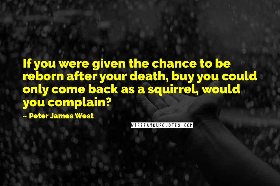 Peter James West Quotes: If you were given the chance to be reborn after your death, buy you could only come back as a squirrel, would you complain?