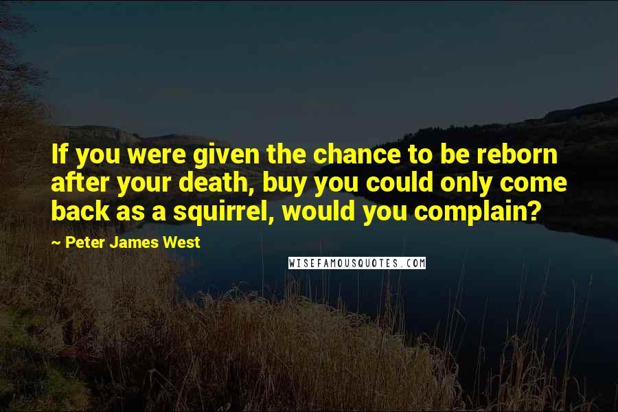 Peter James West Quotes: If you were given the chance to be reborn after your death, buy you could only come back as a squirrel, would you complain?