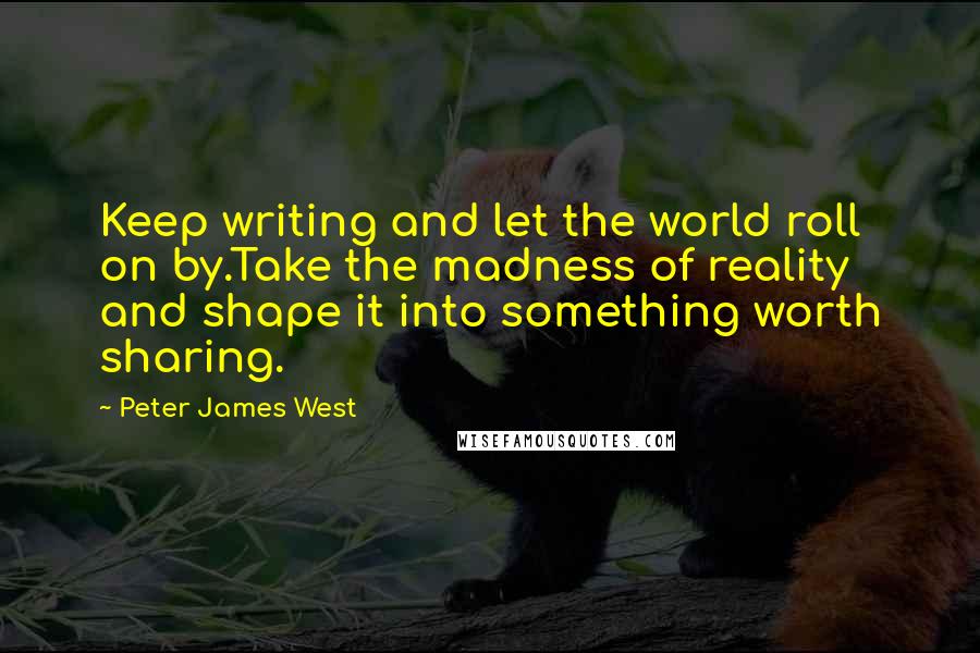 Peter James West Quotes: Keep writing and let the world roll on by.Take the madness of reality and shape it into something worth sharing.