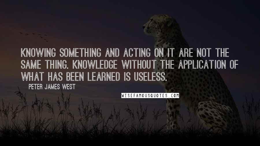 Peter James West Quotes: Knowing something and acting on it are not the same thing. Knowledge without the application of what has been learned is useless.