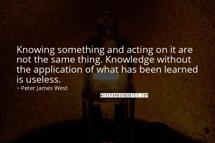 Peter James West Quotes: Knowing something and acting on it are not the same thing. Knowledge without the application of what has been learned is useless.